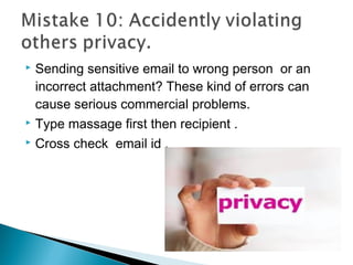  Sending sensitive email to wrong person or an
incorrect attachment? These kind of errors can
cause serious commercial problems.
 Type massage first then recipient .
 Cross check email id .
 