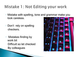 o Mistake with spelling, tone and grammar make you
look careless.
o Don’t rely on spelling
checkers.
o Mistakes finding by checking own
work bit
Difficult so let checked
By colleagues
 