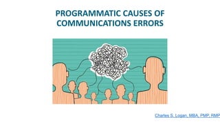 PROGRAMMATIC CAUSES OF
COMMUNICATIONS ERRORS
Charles S. Logan, MBA, PMP, RMP
 