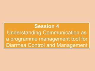 Session 4
Understanding Communication as
a programme management tool for
Diarrhea Control and Management
 