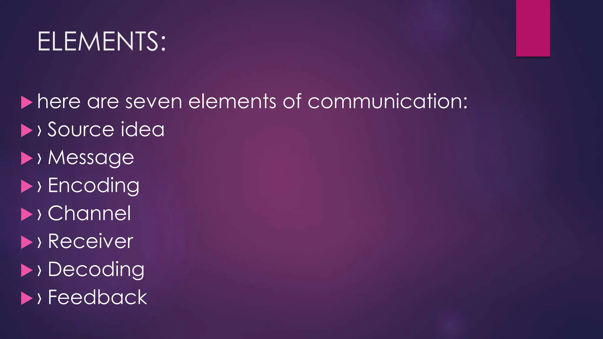 ELEMENTS:
 here are seven elements of communication:
 › Source idea
 › Message
 › Encoding
 › Channel
 › Receiver
 › Decoding
 › Feedback
 