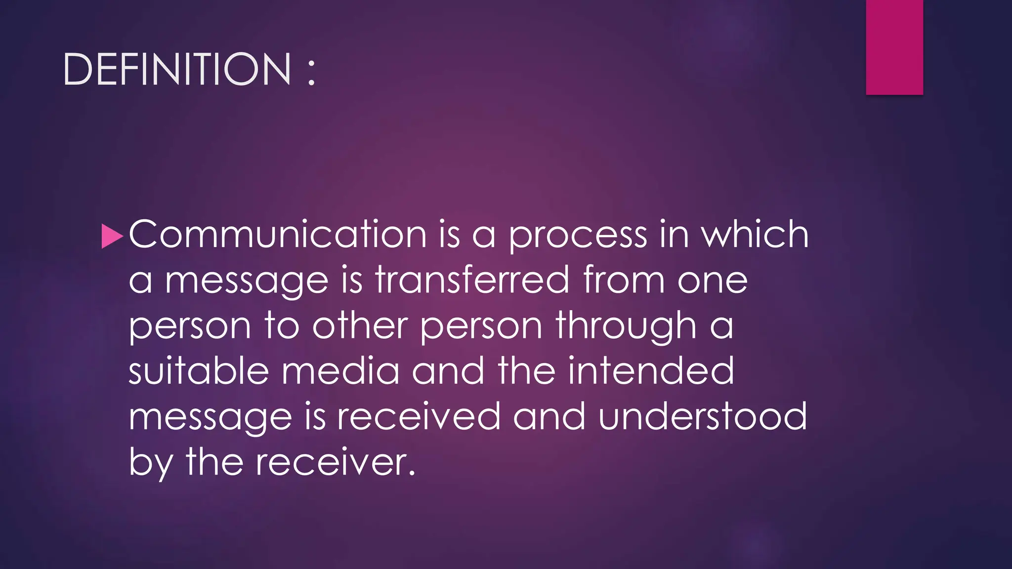 DEFINITION :
Communication is a process in which
a message is transferred from one
person to other person through a
suitable media and the intended
message is received and understood
by the receiver.
 