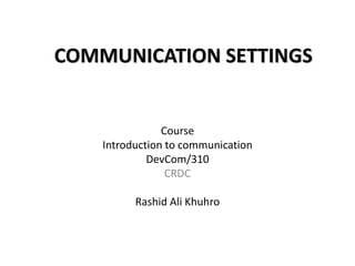 Course
Introduction to communication
DevCom/310
CRDC
Rashid Ali Khuhro
COMMUNICATION SETTINGS
 