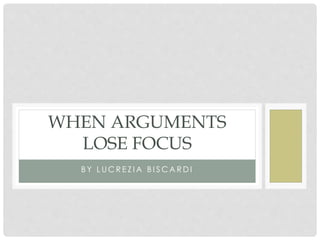 WHEN ARGUMENTS 
LOSE FOCUS 
B Y LUCR E Z IA B I SCARDI 
 