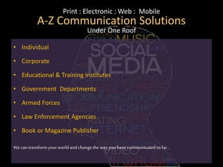 Print : Electronic : Web : Mobile
A-Z Communication Solutions
Under One Roof
• Individual
• Corporate
• Educational & Training Institutes
• Government Departments
• Armed Forces
• Law Enforcement Agencies
• Book or Magazine Publisher
Wecantransformyourworldandchangethewayyouhavecommunicatedsofar…
 