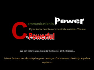 ommunication is….
CIf you know how to communicate an idea...You are
We can help you reach out to the Masses or the Classes…
It is ourbusiness to make things happen to make you Communicate effectively- anywhere
anytime…
 