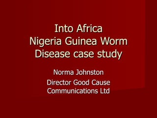 Into Africa Nigeria Guinea Worm Disease case study Norma Johnston Director Good Cause Communications Ltd 