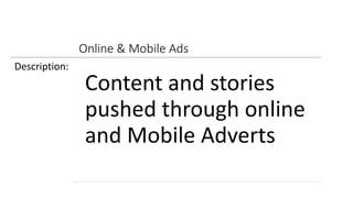 Online & Mobile Ads
Description:
Content and stories
pushed through online
and Mobile Adverts
 