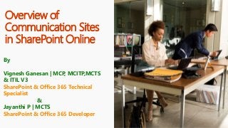 Overview of
Communication Sites
in SharePoint Online
By
Vignesh Ganesan | MCP, MCITP,MCTS
& ITIL V3
SharePoint & Office 365 Technical
Specialist
&
Jayanthi P | MCTS
SharePoint & Office 365 Developer
 