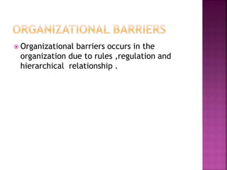  Organizational barriers occurs in the
organization due to rules ,regulation and
hierarchical relationship .
 