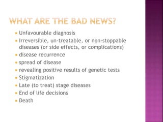  Unfavourable diagnosis
 Irreversible, un-treatable, or non-stoppable
diseases (or side effects, or complications)
 disease recurrence
 spread of disease
 revealing positive results of genetic tests
 Stigmatization
 Late (to treat) stage diseases
 End of life decisions
 Death
 