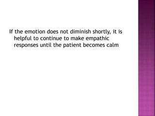 If the emotion does not diminish shortly, it is
helpful to continue to make empathic
responses until the patient becomes calm
 