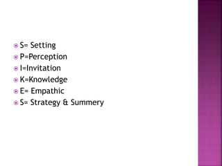  S= Setting
 P=Perception
 I=Invitation
 K=Knowledge
 E= Empathic
 S= Strategy & Summery
 