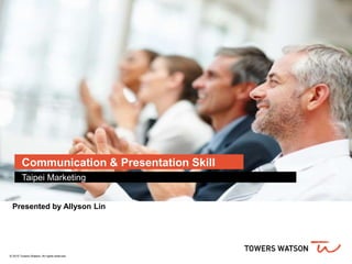 Communication & Presentation Skill
Taipei Marketing
Presented by Allyson Lin
© 2015 Towers Watson. All rights reserved.
 