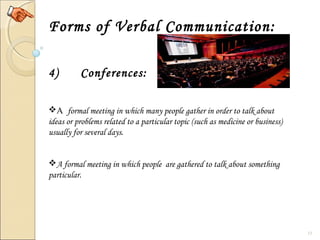 11
Forms of Verbal Communication:
4) Conferences:
A  formal meeting in which many people gather in order to talk about
ideas or problems related to a particular topic (such as medicine or business)
usually for several days.
A formal meeting in which people are gathered to talk about something
particular.
 