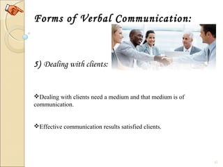 12
Forms of Verbal Communication:
5) Dealing with clients:
Dealing with clients need a medium and that medium is of 
communication.
Effective communication results satisfied clients.
 