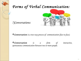 14
Forms of Verbal Communication:
7)Conversations:
Conversation is a two way process of communication (face to face).
Conversation is a form of interactive,
spontaneous communication between two or more people.
 