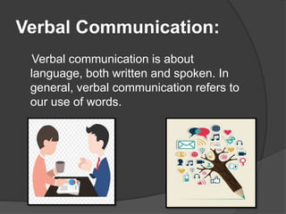 Verbal Communication:
Verbal communication is about
language, both written and spoken. In
general, verbal communication refers to
our use of words.
 