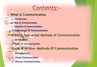  What is Communication
 Introduction
 Way of Communication
 Elements of Communication
 Importance Of Communication
 Verbal & Non verbal Methods of Communication
 Introduction
 Types of Communication
 Visual & Written Methods Of Communication
 Introduction
 Visual Communication
 Written Communication
 