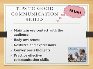 TIPS TO GOOD
COMMUNICATION
SKILLS
 Maintain eye contact with the
audience
 Body awareness
 Gestures and expressions
 Convey one's thoughts
 Practice effective
communication skills
 