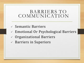 BARRIERS TO
COMMUNICATION
 Semantic Barriers
 Emotional Or Psychological Barriers
 Organizational Barriers
 Barriers in Superiors
 