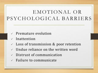 EMOTIONAL OR
PSYCHOLOGICAL BARRIERS
 Premature evolution
 Inattention
 Loss of transmission & poor retention
 Undue reliance on the written word
 Distrust of communication
 Failure to communicate
 