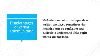 Disadvantages
of Verbal
Communicatio
n
Verbal communication depends on
written words, so sometimes the
meaning can be confusing and
difficult to understand if the right
words are not used.
 