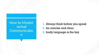 How to Master
verbal
Communicatio
n
1. Always think before you speak
2. be concise and clear.
3. body language is the key
 
