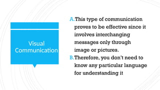 Visual
Communication
A.This type of communication
proves to be effective since it
involves interchanging
messages only through
image or pictures.
B.Therefore, you don’t need to
know any particular language
for understanding it
 