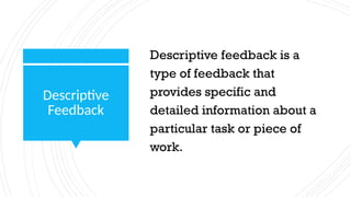 Descriptive
Feedback
Descriptive feedback is a
type of feedback that
provides specific and
detailed information about a
particular task or piece of
work.
 