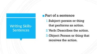 Writing Skills-
Sentences
▪Part of a sentence
1.Subject: person or thing
that performs an action.
2.Verb: Describes the action.
3.Object: Person or thing that
receives the action.
 