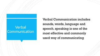 Verbal
Communication
Verbal Communication includes
sounds, words, language and
speech. speaking is one of the
most effective and commonly
used way of communicating
 