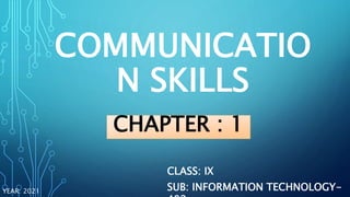 COMMUNICATIO
N SKILLS
CLASS: IX
SUB: INFORMATION TECHNOLOGY-
YEAR: 2021
CHAPTER : 1
 