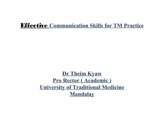 Effective Communication Skills for TM Practice
Dr Theim Kyaw
Pro Rector ( Academic )
University of Traditional Medicine
Mandalay
 