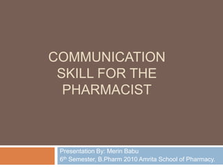 COMMUNICATION
SKILL FOR THE
PHARMACIST
Presentation By: Merin Babu
6th Semester, B.Pharm 2010 Amrita School of Pharmacy.
 