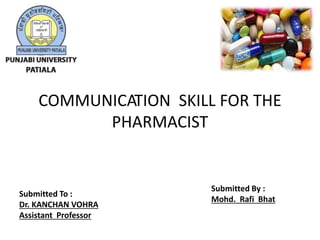 Submitted To :
Dr. KANCHAN VOHRA
Assistant Professor
Submitted By :
Mohd. Rafi Bhat
COMMUNICATION SKILL FOR THE
PHARMACIST
 