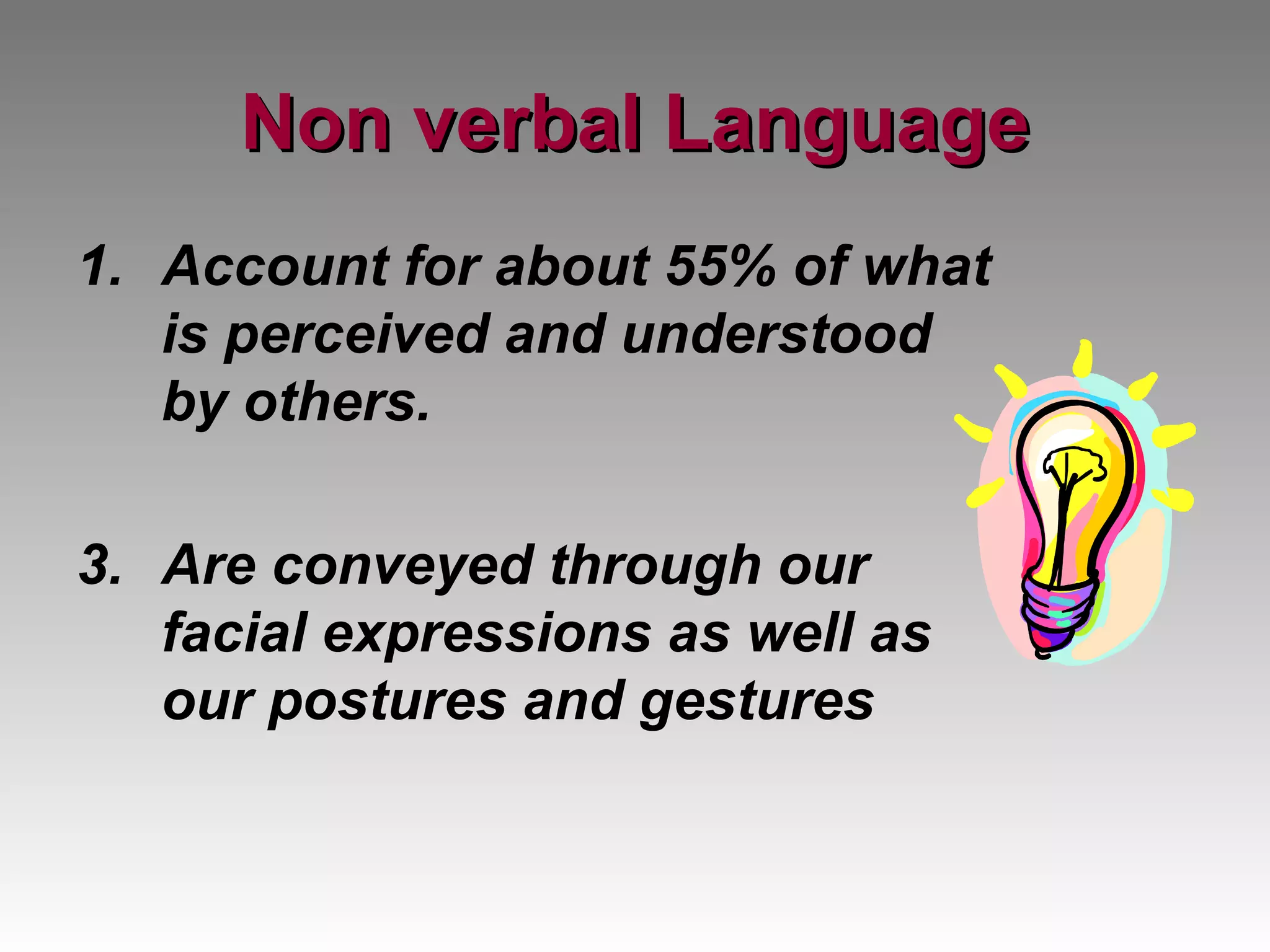 Non verbal Language Account for about 55% of what is perceived and understood by others.  Are conveyed through our facial expressions as well as our postures and gestures 