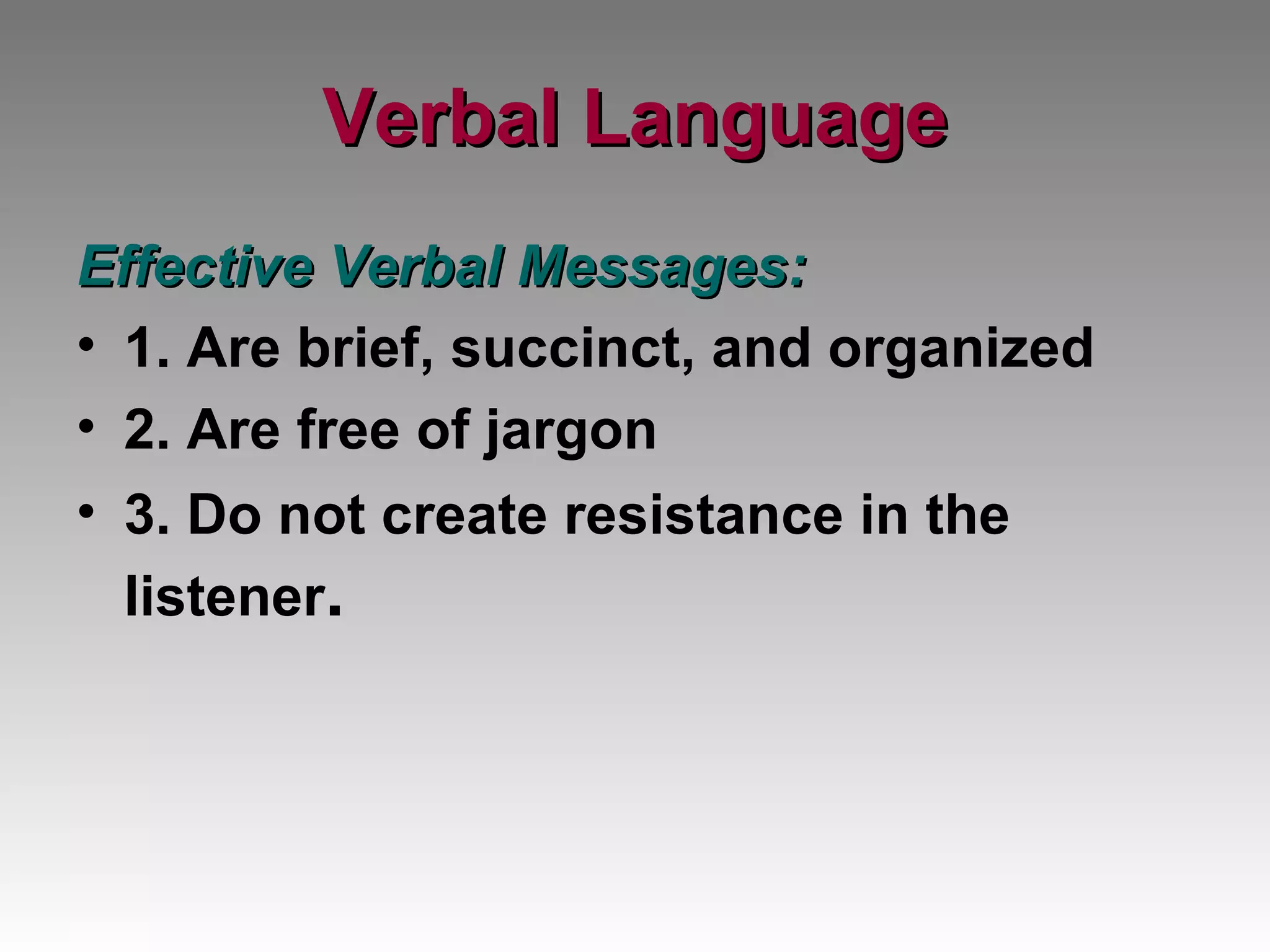Verbal Language Effective Verbal Messages: 1. Are brief, succinct, and organized 2. Are free of jargon 3. Do not create resistance in the listener . 