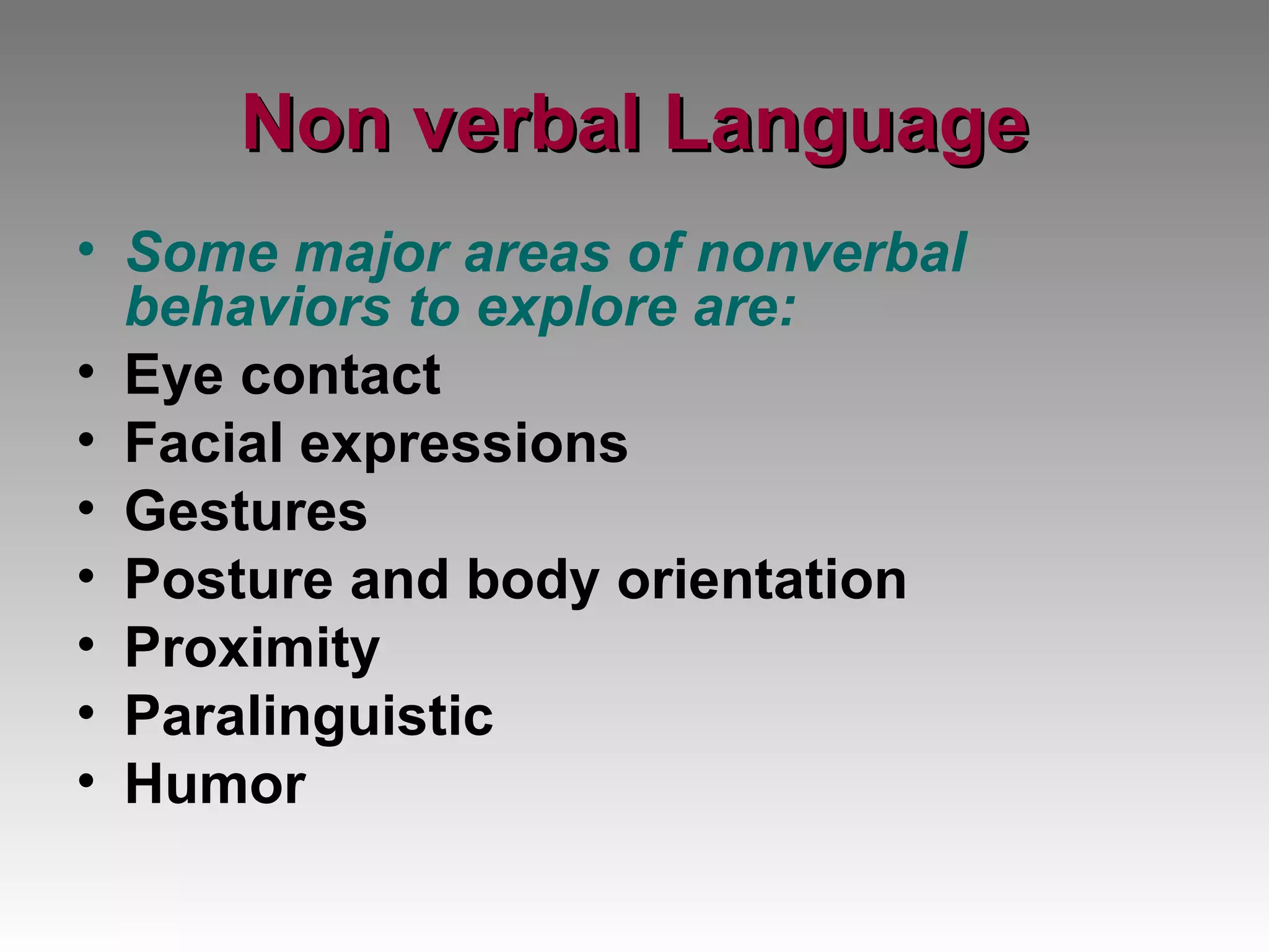 Non verbal Language Some major areas of nonverbal behaviors to explore are: Eye contact Facial expressions Gestures Posture and body orientation Proximity Paralinguistic Humor 