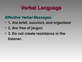 Verbal Language Effective Verbal Messages: 1. Are brief, succinct, and organized 2. Are free of jargon 3. Do not create resistance in the listener . 
