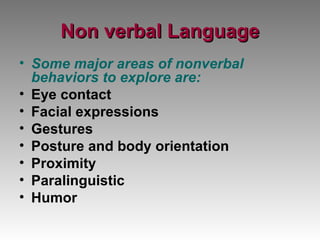 Non verbal Language Some major areas of nonverbal behaviors to explore are: Eye contact Facial expressions Gestures Posture and body orientation Proximity Paralinguistic Humor 