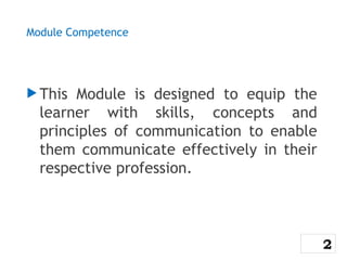 Module Competence
 This Module is designed to equip the
learner with skills, concepts and
principles of communication to enable
them communicate effectively in their
respective profession.
2
 