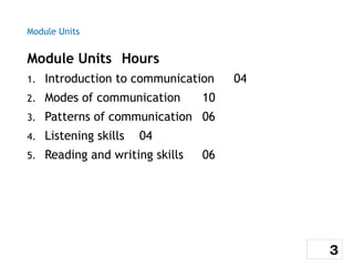 Module Units
Module Units Hours
1. Introduction to communication 04
2. Modes of communication 10
3. Patterns of communication 06
4. Listening skills 04
5. Reading and writing skills 06
3
 