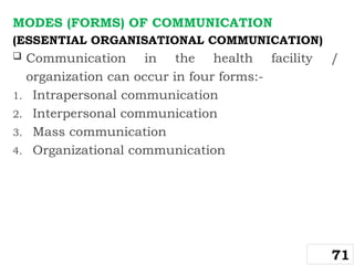 MODES (FORMS) OF COMMUNICATION
(ESSENTIAL ORGANISATIONAL COMMUNICATION)
 Communication in the health facility /
organization can occur in four forms:-
1. Intrapersonal communication
2. Interpersonal communication
3. Mass communication
4. Organizational communication
71
 
