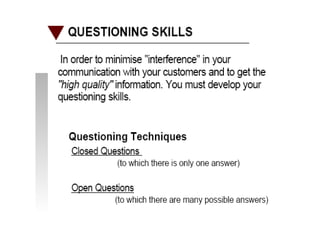 In order to minimize "interference" in yourcommunication with your customers and to get the"high quality" information. You must develop yourquestioning skills.