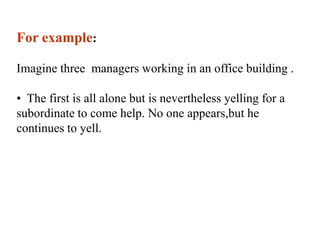 For example:Imagine three  managers working in an office building .  The first is all alone but is nevertheless yelling for a subordinate to come help. No one appears,but he continues to yell. The second is talking on the telephone to a subordinate , but he static on the line causes misunderstanding to subordinate if he usually takes manager's order by telephone because of noice or miss interpreted words. 