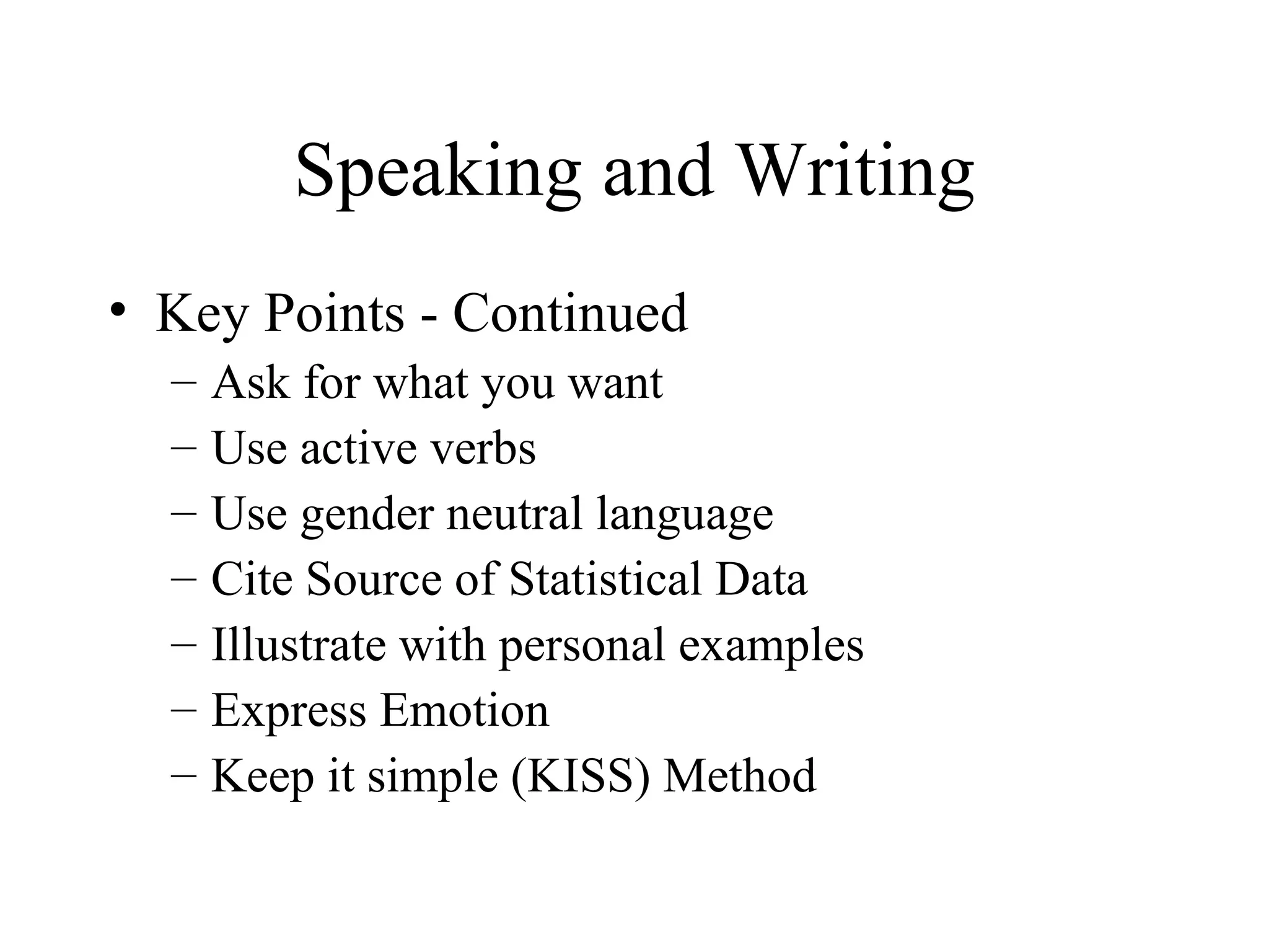 Speaking and Writing Key Points - Continued Ask for what you want Use active verbs Use gender neutral language Cite Source of Statistical Data Illustrate with personal examples Express Emotion Keep it simple (KISS) Method 