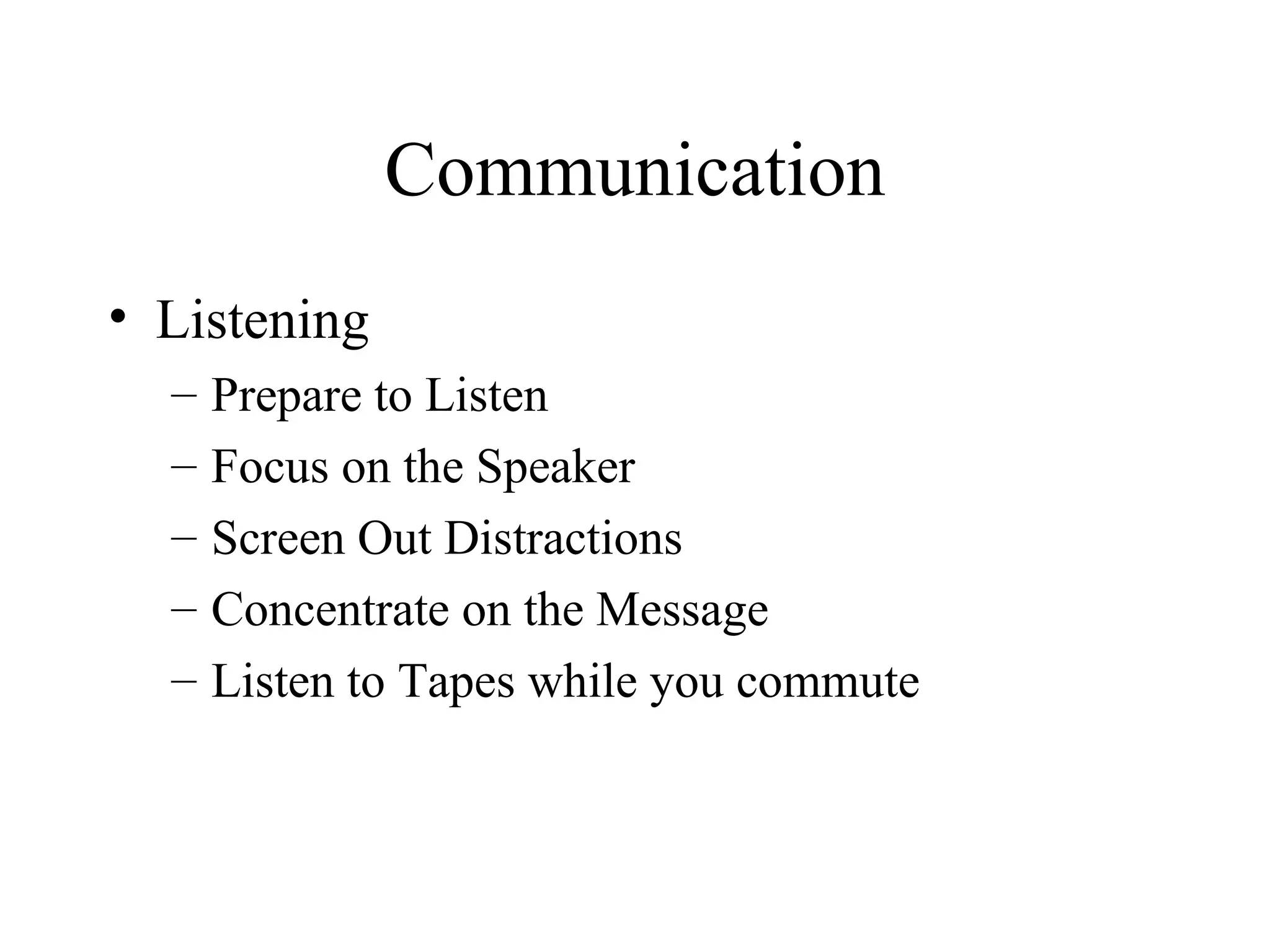 Communication Listening Prepare to Listen Focus on the Speaker Screen Out Distractions Concentrate on the Message  Listen to Tapes while you commute 