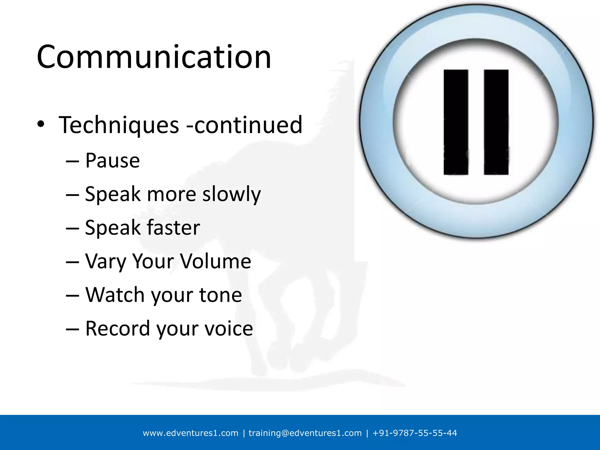 www.edventures1.com | training@edventures1.com | +91-9787-55-55-44
Communication
• Techniques -continued
– Pause
– Speak more slowly
– Speak faster
– Vary Your Volume
– Watch your tone
– Record your voice
 