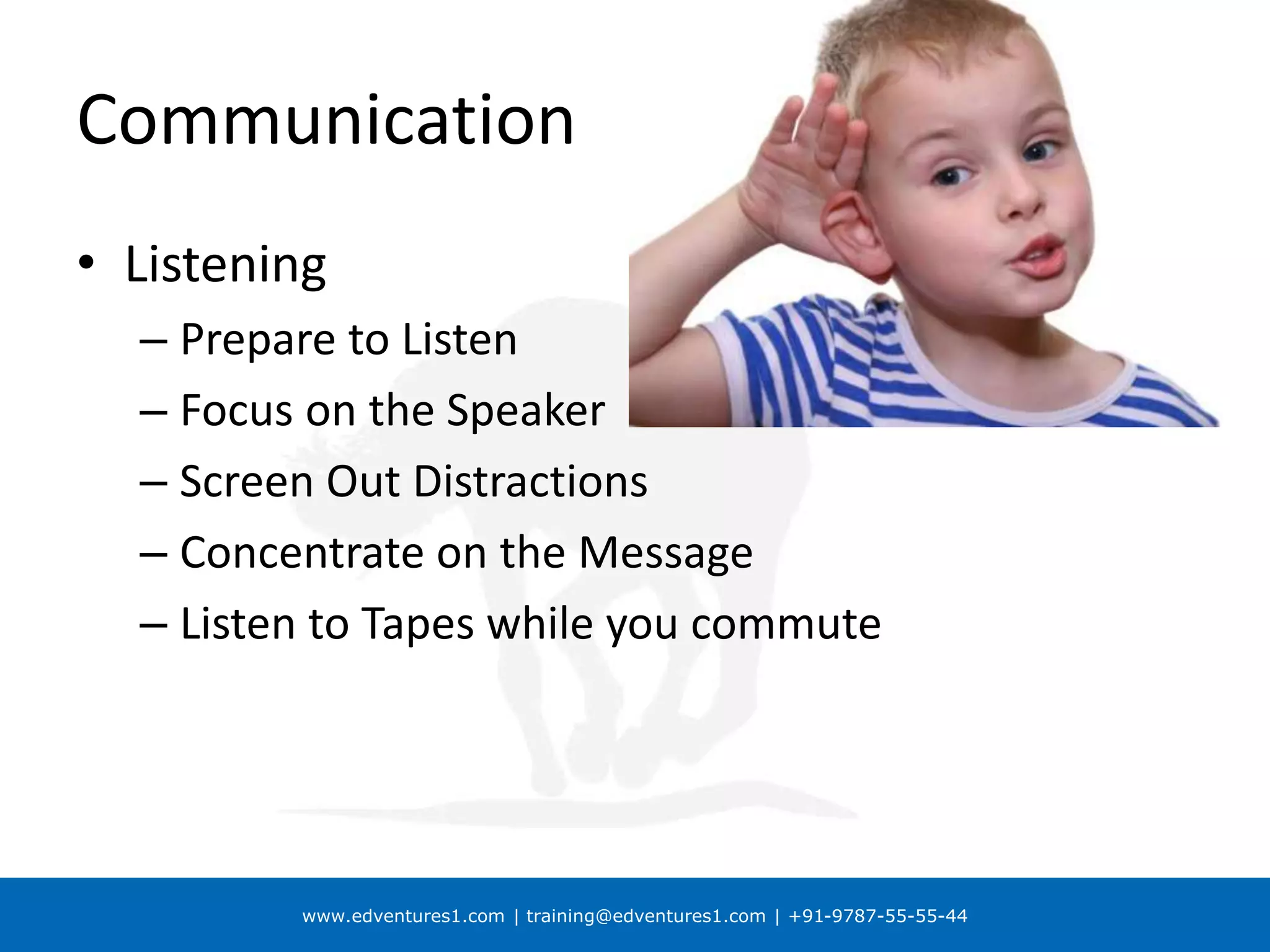 www.edventures1.com | training@edventures1.com | +91-9787-55-55-44
Communication
• Listening
– Prepare to Listen
– Focus on the Speaker
– Screen Out Distractions
– Concentrate on the Message
– Listen to Tapes while you commute
 